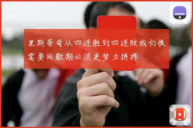 里斯蒂奇从四连胜到四连败我们很需要间歇期必须更努力拼搏