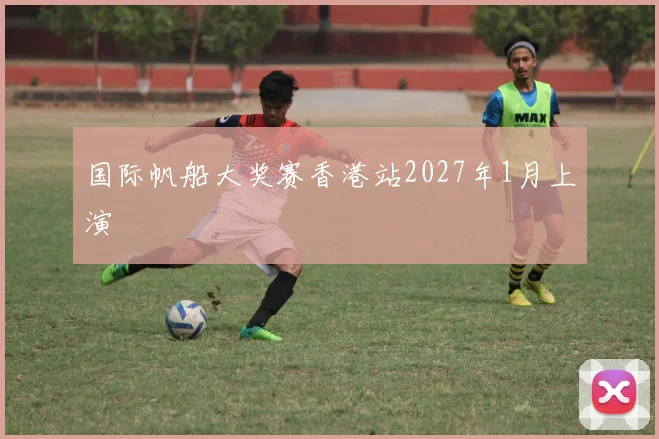 国际帆船大奖赛香港站2027年1月上演